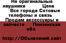Не оригинальные наушники iPhone › Цена ­ 150 - Все города Сотовые телефоны и связь » Продам аксессуары и запчасти   . Пензенская обл.